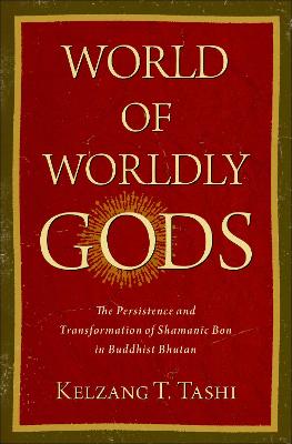 World of Worldly Gods: The Persistence and Transformation of Shamanic Bon in Buddhist Bhutan - Tashi, Kelzang T.