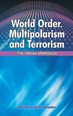 World Order, Multipolarism and Terrorism: The Indian Approach - Mahapatra, Debidatta Aurobinda