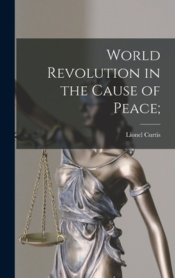 World Revolution in the Cause of Peace; - Curtis, Lionel 1872-1955