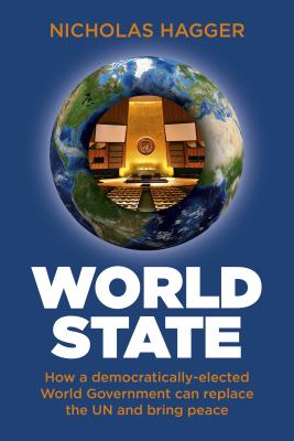World State: How a Democratically-Elected World Government Can Replace the Un and Bring Peace - Hagger, Nicholas