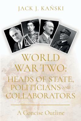 World War Two: Heads of State, Politicians and Collaborators: A Concise Outline - Kanski, Jack J.