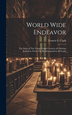 World Wide Endeavor: The Story of The Young People's Society of Christian Endeavor, From The Beginning and in all Lands - Clark, Francis E (Francis Edward) 1 (Creator)