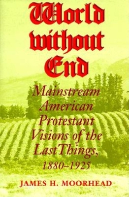 World Without End: Mainstream American Protestant Visions of the Last Things, 1880-1925 - Moorhead, James H