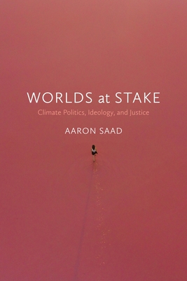 Worlds at Stake: Climate Politics, Ideology, and Justice - Saad, Aaron