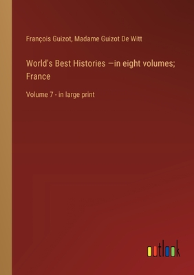 World's Best Histories -in eight volumes; France: Volume 7 - in large print - Guizot, Franois, and De Witt, Madame Guizot