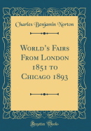World's Fairs from London 1851 to Chicago 1893 (Classic Reprint)
