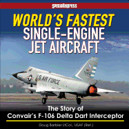 World's Fastest Single-Engine Jet A/C: The Story of Convair's F-106 Delta Dart Interceptor