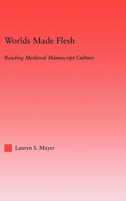 Worlds Made Flesh: Chronicle Histories and Medieval Manuscript Culture - Mayer, Lauryn