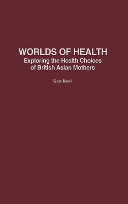 Worlds of Health: Exploring the Health Choices of British Asian Mothers - Reed, Kate, Dr.