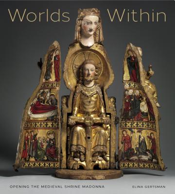 Worlds Within: Opening the Medieval Shrine Madonna - Gertsman, Elina