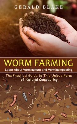 Worm Farming: Learn About Vermiculture and Vermicomposting(The Practical Guide to This Unique Form of Natural Composting) - Blake, Gerald