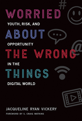 Worried About the Wrong Things: Youth, Risk, and Opportunity in the Digital World - Vickery, Jacqueline Ryan, and Watkins, S Craig (Foreword by)