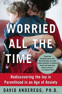 Worried All the Time: Rediscovering the Joy in Parenthood in an Age of Anxiety - Anderegg, David, PhD