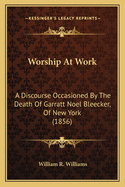 Worship At Work: A Discourse Occasioned By The Death Of Garratt Noel Bleecker, Of New York (1856)