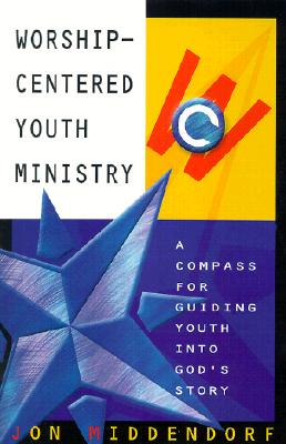 Worship-Centered Youth Ministry: A Compass for Guiding Youth Into God's Story - Middendorf, Jon