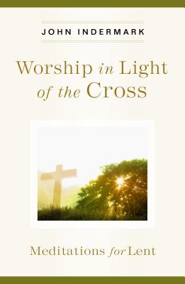 Worship in Light of the Cross: Meditations for Lent - Indermark, John