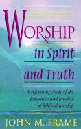 Worship in Spirit and Truth: A Refreshing Study of the Principles and Practice of Biblical Worship