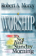 Worship: It's Not Just Sunday Morning - Morey, Robert A, Dr.