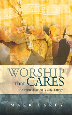 Worship that Cares: An Introduction to Pastoral Liturgy - Earey, Mark