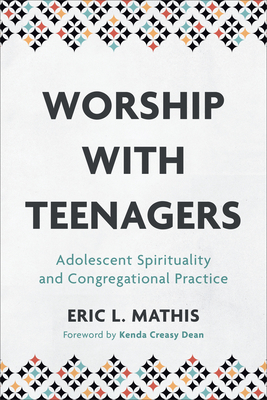 Worship with Teenagers: Adolescent Spirituality and Congregational Practice - Mathis, Eric L., and Dean, Kenda (Foreword by)