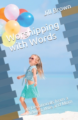 Worshipping with Words: 48 Devotionals from a Midwest Wife and Mom - Brown, Richard W, Jr. (Editor), and Brown, Martina N (Editor), and Brown, Jill E