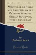 Wortfolge or Rules and Exercises on the Order of Words in German Sentences, with a Vocabulary (Classic Reprint)