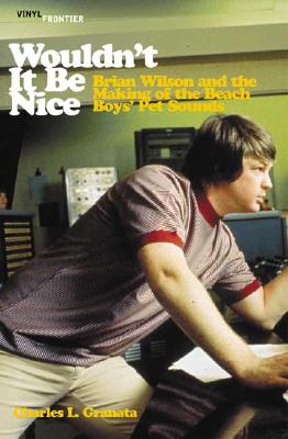 Wouldn't It Be Nice: Brian Wilson and the Making of the Beach Boys' Pet Sounds - Granata, Charles L