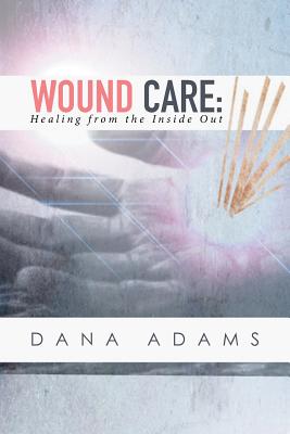 Wound Care: Healing from the Inside Out - Adams, Dana