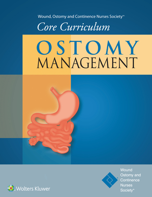 Wound, Ostomy and Continence Nurses Society(r) Core Curriculum: Ostomy Management - Wound Ostomy and Continence Nurses Society(r), and Carmel, Jane E, Msn, RN, and Colwell, Janice C, MS, RN, Faan