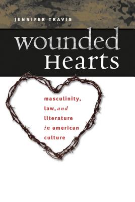 Wounded Hearts: Masculinity, Law, and Literature in American Culture - Travis, Jennifer, Professor