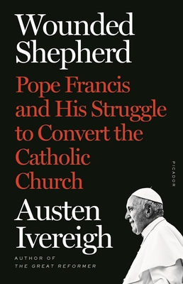 Wounded Shepherd: Pope Francis and His Struggle to Convert the Catholic Church - Ivereigh, Austen