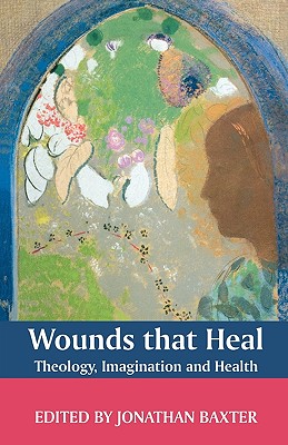 Wounds That Heal: Theology, Imagination and Health - Baxter, Jonathan