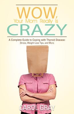 Wow, Your Mom Really Is Crazy: A Complete Guide to Coping with Thyroid Disease: Stress, Weight Loss Tips, and More - Gray, Carol, Bvms