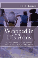 Wrapped in His Arms: A Girl's Guide to High School, Dating, Friendships, and Jes