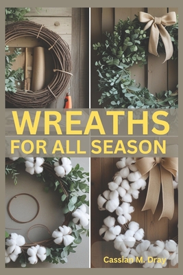 Wreaths for All Seasons: DIY Tutorials, Seasonal Themes, Holiday Decorations, Creative Wreath Techniques, Unique Materials, Budget-Friendly Tips, Eco-Friendly Designs, and 25 Beginner Projects - Dray, Cassian M