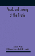 Wreck And Sinking Of The Titanic; The Ocean'S Greatest Disaster A Graphic And Thrilling Account Of The Sinking Of The Greatest Floating Palace Ever Built Carrying Down To Watery Graves More Than 1,500 Souls Giving Exciting Escapes From Death And Acts...