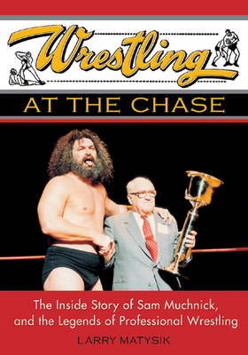 Wrestling at the Chase: The Inside Story of Sam Muchnick and the Legends of Professional Wrestling - Matysik, Larry