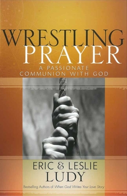 Wrestling Prayer: A Passionate Communion with God - Ludy, Eric, and Ludy, Leslie