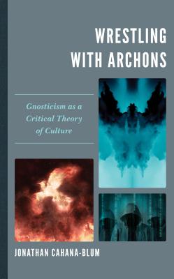 Wrestling with Archons: Gnosticism as a Critical Theory of Culture - Cahana-Blum, Jonathan