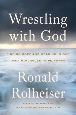 Wrestling with God: Finding Hope and Meaning in Our Daily Struggles to Be Human - Rolheiser, Ronald