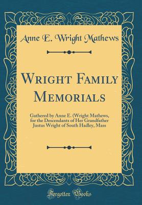 Wright Family Memorials: Gathered by Anne E. (Wright Mathews, for the Descendants of Her Grandfather Justus Wright of South Hadley, Mass (Classic Reprint) - Mathews, Anne E Wright