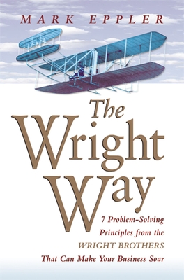 Wright Way: 7 Problem-Solving Principles from the Wright Brothers That Can Make Your Business Soar - Eppler, Mark