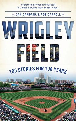 Wrigley Field: 100 Stories for 100 Years - Campana, Dan, and Carroll, Rob, and Roan, Dan (Introduction by)