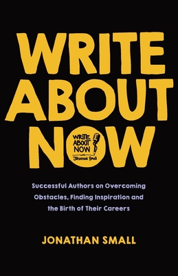 Write About Now: Successful Authors on Overcoming Obstacles, Finding Inspiration and the Birth of Their Careers - Small, Jonathan