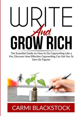 Write and Grow Rich: The Essential Guide on How to Do Copywriting Like a Pro, Discover How Effective Copywriting Can Get You To Earn Six Figures - Blackstock, Carmi