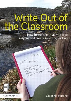 Write Out of the Classroom: How to use the 'real' world to inspire and create amazing writing - Macfarlane, Colin