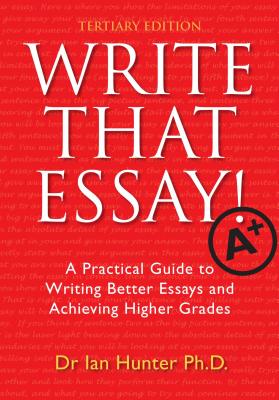 Write That Essay! Tertiary Edition: A Practical Guide to Writing Better Essays and Achieving Higher Grades - Hunter, Ian, Dr.