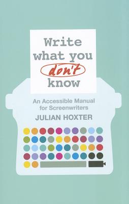 Write What You Don't Know: An Accessible Manual for Screenwriters - Hoxter, Julian