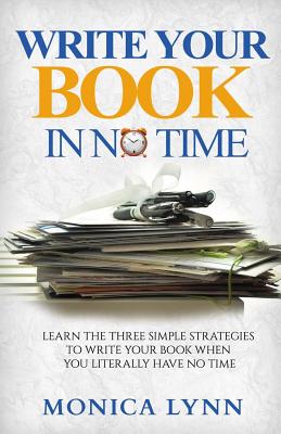 Write Your Book with No Time: Learn the Three Simple Strategies to Write Your Book when You Literally Have No Time - Lynn, Monica