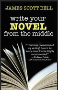 Write Your Novel from the Middle: A New Approach for Plotters, Pantsers and Everyone in Between